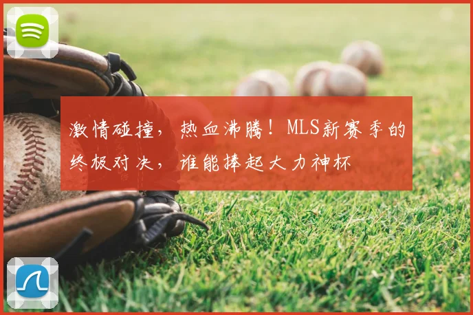 激情碰撞,热血沸腾!MLS新赛季的终极对决,谁能捧起大力神杯