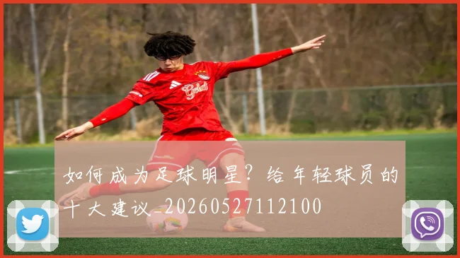 如何成为足球明星?给年轻球员的十大建议_20260527112100