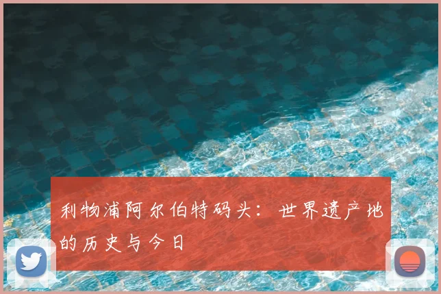 利物浦阿尔伯特码头:世界遗产地的历史与今日