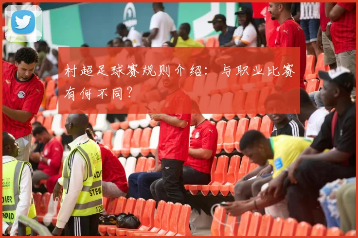村超足球赛规则介绍:与职业比赛有何不同?