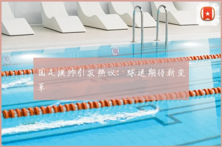国足换帅引发热议:球迷期待新变革