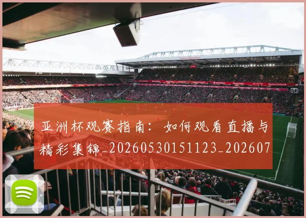 亚洲杯观赛指南：如何观看直播与精彩集锦_20260530151123_20260703213508