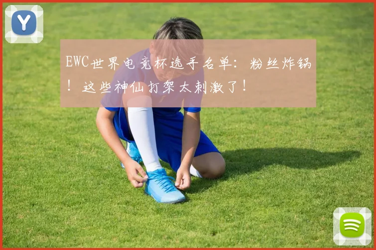 EWC世界电竞杯选手名单:粉丝炸锅!这些神仙打架太刺激了!