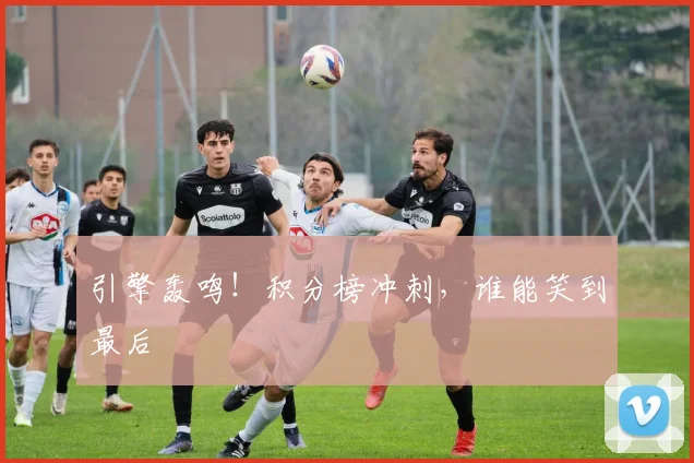 引擎轰鸣！积分榜冲刺，谁能笑到最后