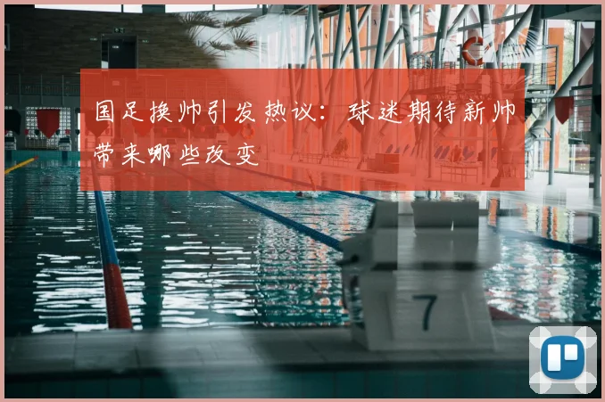 国足换帅引发热议:球迷期待新帅带来哪些改变
