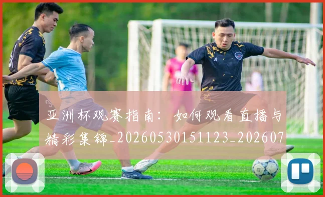 亚洲杯观赛指南:如何观看直播与精彩集锦_20260530151123_20260703213508