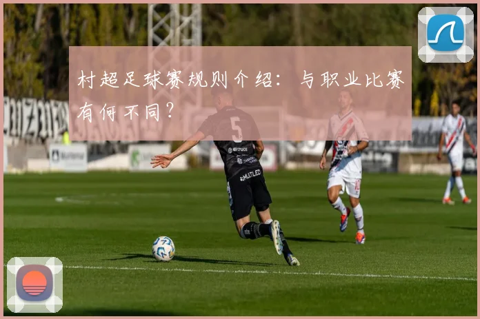 村超足球赛规则介绍：与职业比赛有何不同？