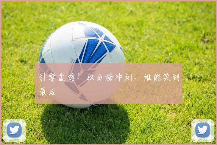 引擎轰鸣!积分榜冲刺,谁能笑到最后