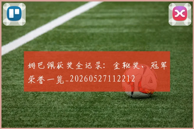 姆巴佩获奖全记录:金靴奖、冠军荣誉一览_20260527112212