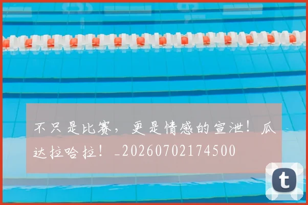 不只是比赛,更是情感的宣泄!瓜达拉哈拉!_20260702174500