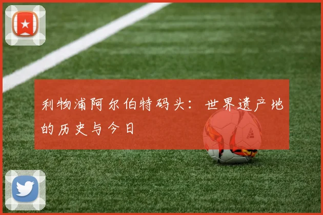 利物浦阿尔伯特码头：世界遗产地的历史与今日