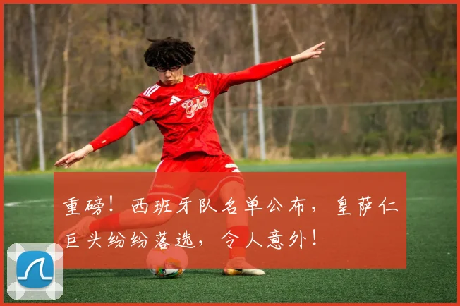 重磅!西班牙队名单公布,皇萨仁巨头纷纷落选,令人意外!