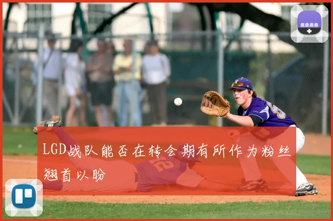 LGD战队能否在转会期有所作为粉丝翘首以盼