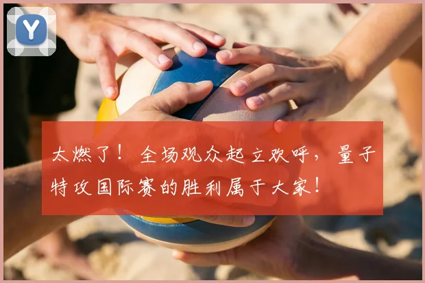 太燃了！全场观众起立欢呼，量子特攻国际赛的胜利属于大家！