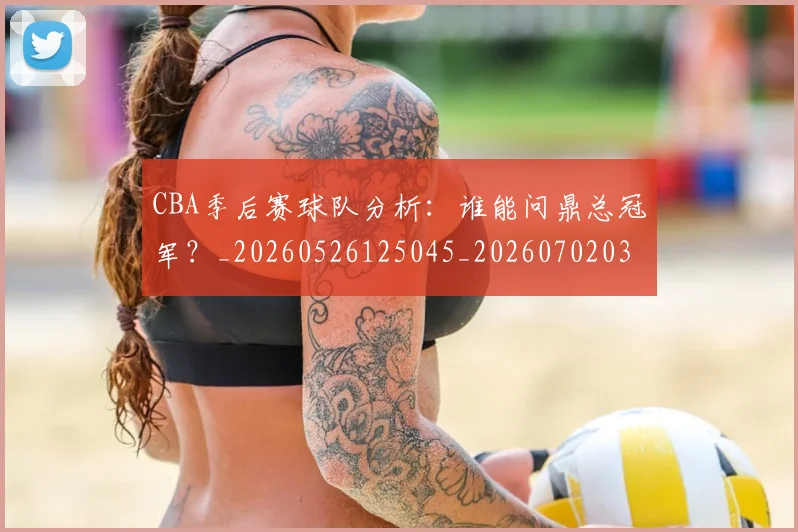 CBA季后赛球队分析:谁能问鼎总冠军?_20260526125045_20260702035830