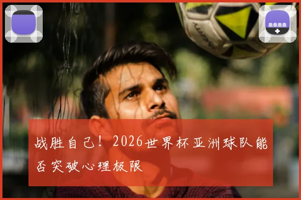 战胜自己！2026世界杯亚洲球队能否突破心理极限