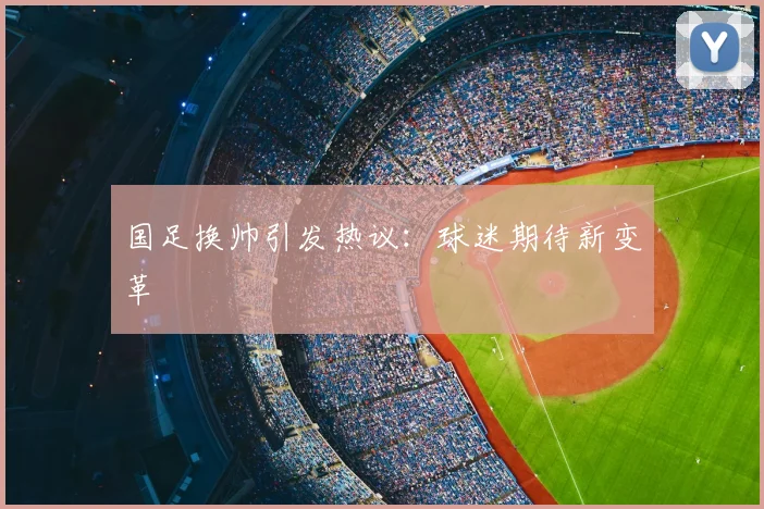 国足换帅引发热议:球迷期待新变革
