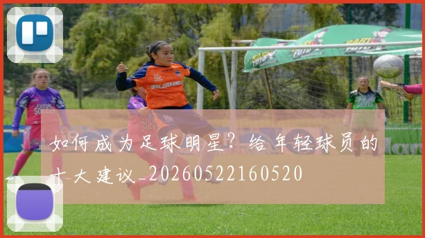 如何成为足球明星？给年轻球员的十大建议_20260522160520