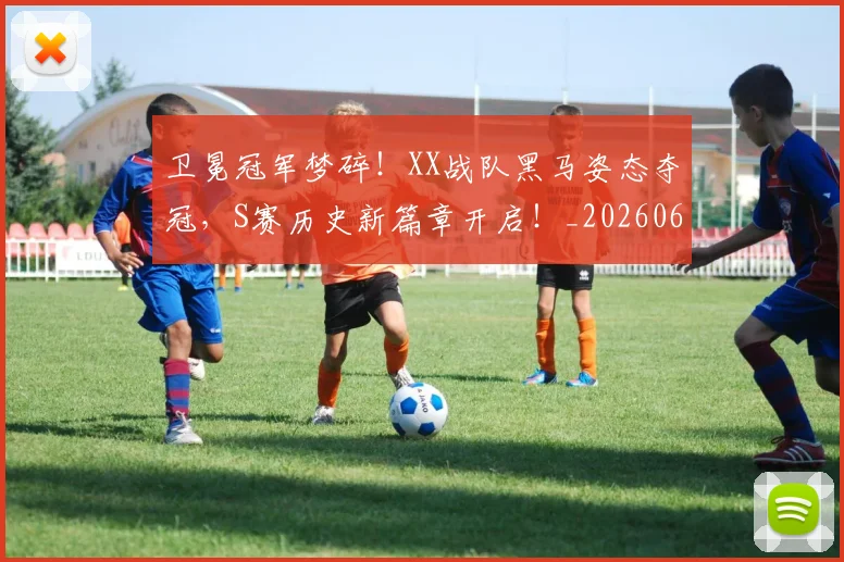 卫冕冠军梦碎!XX战队黑马姿态夺冠,S赛历史新篇章开启!_20260602212710_20260704174629