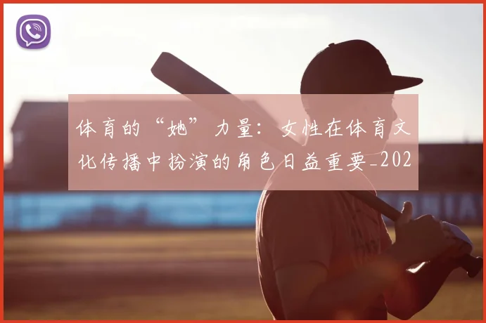 体育的“她”力量:女性在体育文化传播中扮演的角色日益重要_20260707012019