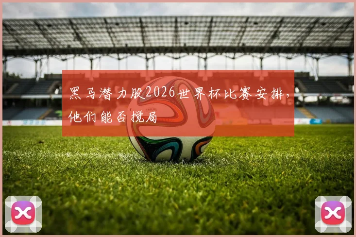 黑马潜力股2026世界杯比赛安排,他们能否搅局