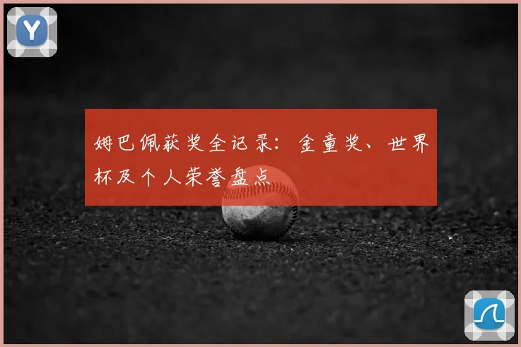 姆巴佩获奖全记录:金童奖、世界杯及个人荣誉盘点