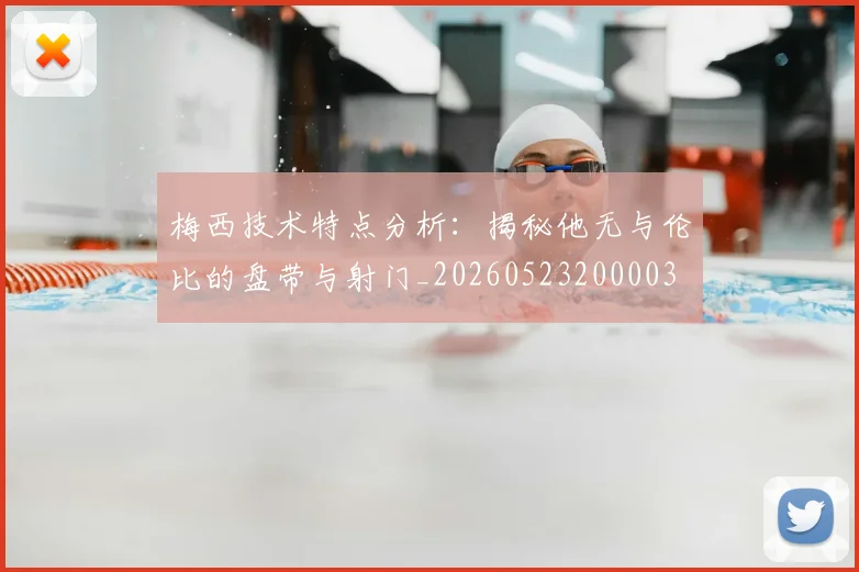 梅西技术特点分析:揭秘他无与伦比的盘带与射门_20260523200003