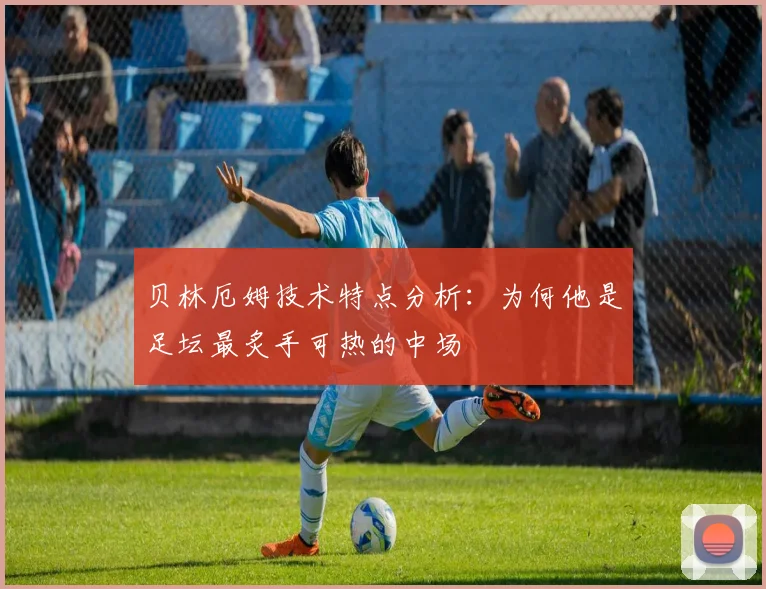 贝林厄姆技术特点分析:为何他是足坛最炙手可热的中场