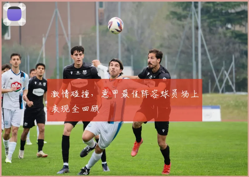 激情碰撞，意甲最佳阵容球员场上表现全回顾