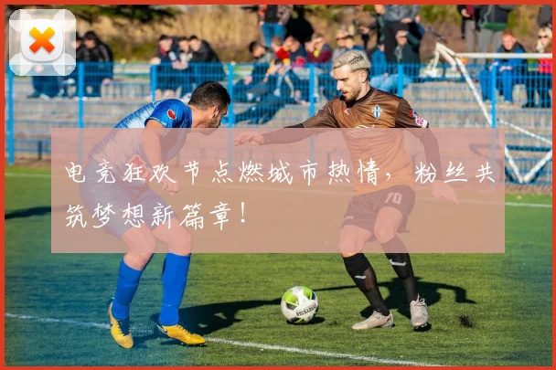 电竞狂欢节点燃城市热情,粉丝共筑梦想新篇章!