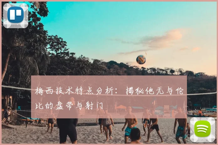 梅西技术特点分析:揭秘他无与伦比的盘带与射门