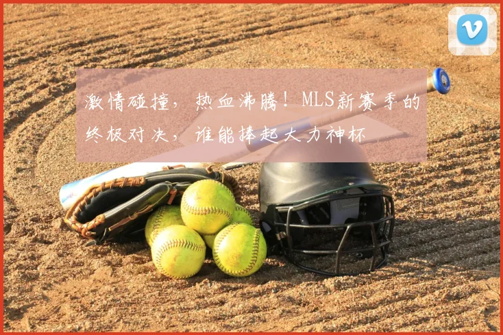 激情碰撞,热血沸腾!MLS新赛季的终极对决,谁能捧起大力神杯