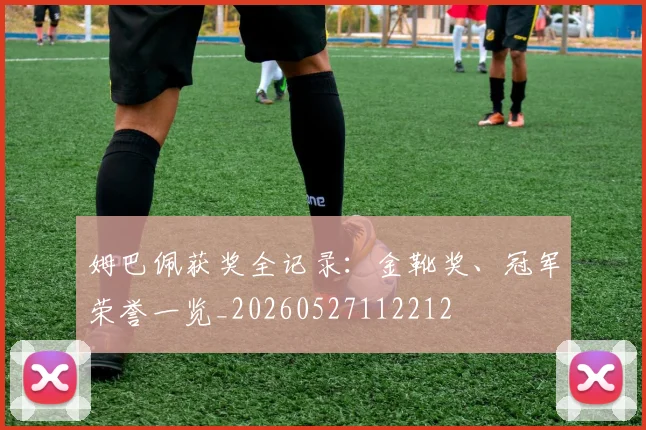 姆巴佩获奖全记录:金靴奖、冠军荣誉一览_20260527112212