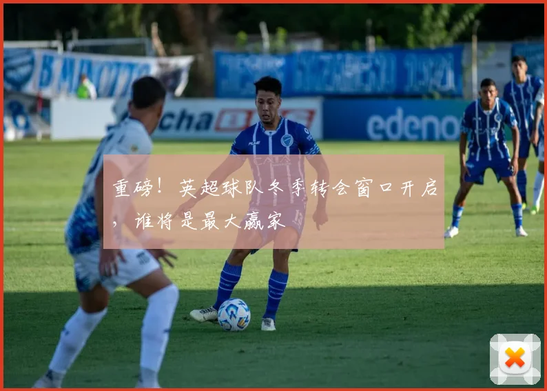 重磅!英超球队冬季转会窗口开启,谁将是最大赢家