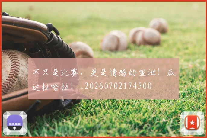不只是比赛，更是情感的宣泄！瓜达拉哈拉！_20260702174500