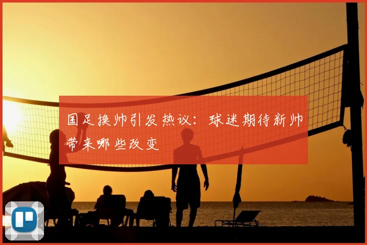 国足换帅引发热议:球迷期待新帅带来哪些改变