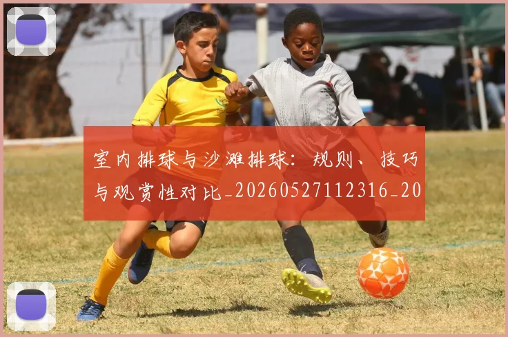 室内排球与沙滩排球：规则、技巧与观赏性对比_20260527112316_20260707144648