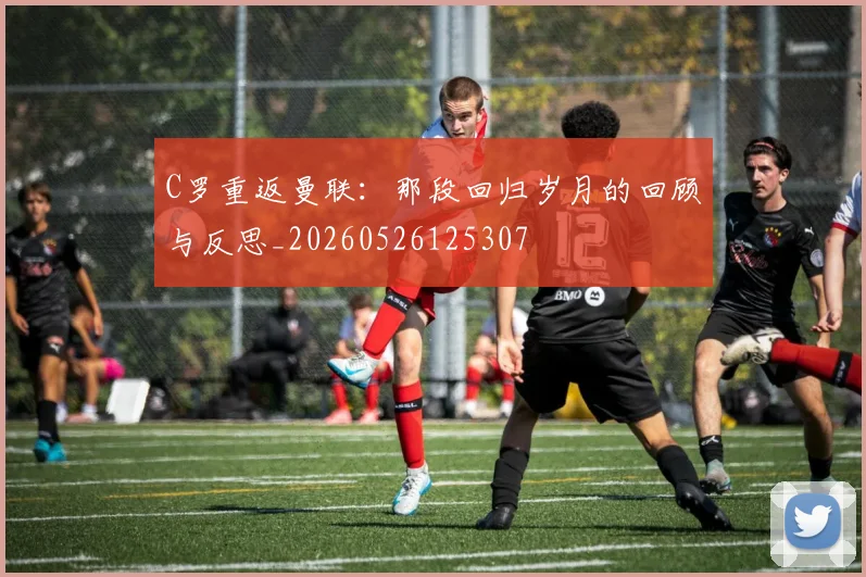 C罗重返曼联:那段回归岁月的回顾与反思_20260526125307