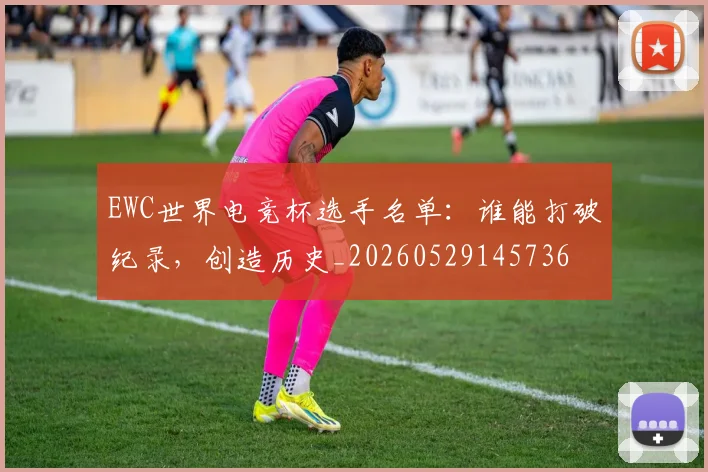 EWC世界电竞杯选手名单:谁能打破纪录,创造历史_20260529145736