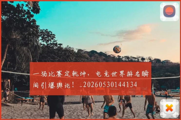 一场比赛定乾坤,电竞世界排名瞬间引爆舆论!_20260530144134