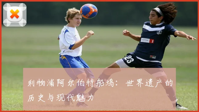 利物浦阿尔伯特船坞：世界遗产的历史与现代魅力