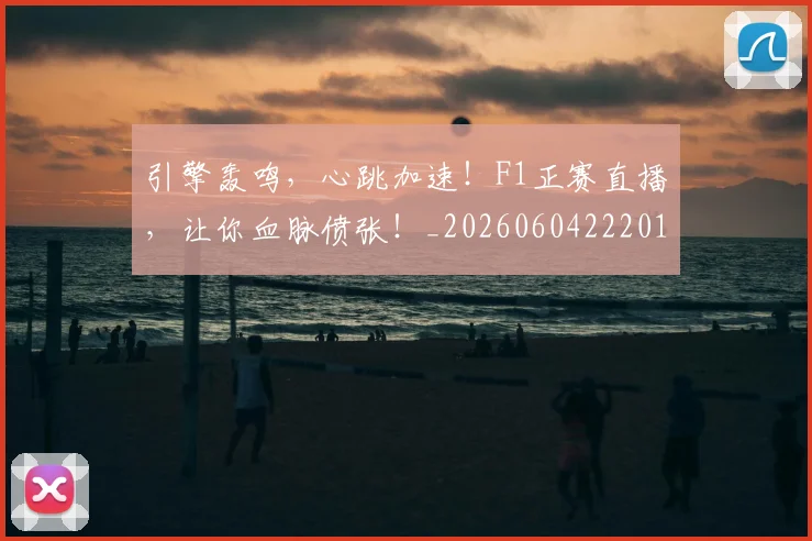 引擎轰鸣，心跳加速！F1正赛直播，让你血脉偾张！_20260604222012