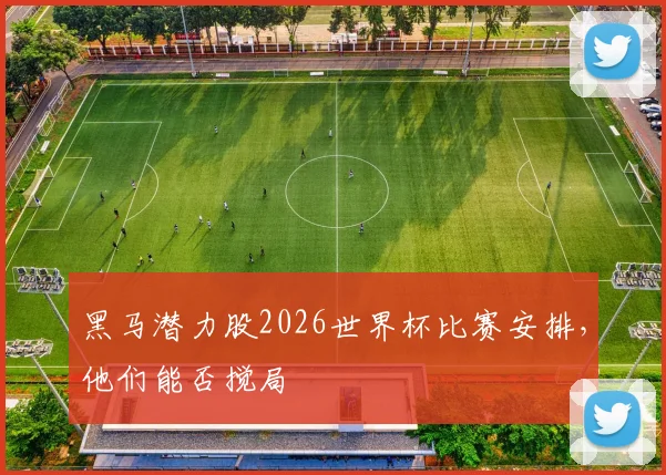 黑马潜力股2026世界杯比赛安排，他们能否搅局