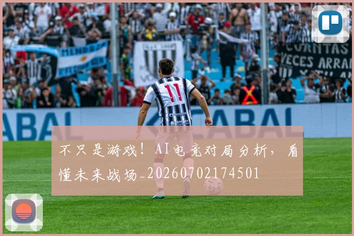 不只是游戏！AI电竞对局分析，看懂未来战场_20260702174501