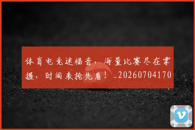 体育电竞迷福音,海量比赛尽在掌握,时间表抢先看!_20260704170404