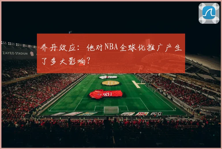 乔丹效应:他对NBA全球化推广产生了多大影响?