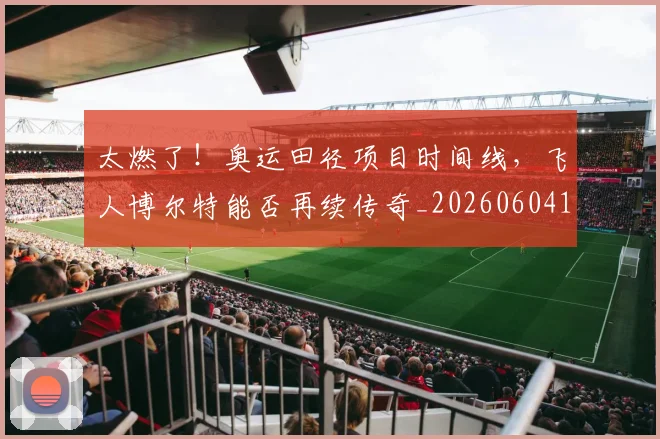 太燃了!奥运田径项目时间线,飞人博尔特能否再续传奇_20260604144520