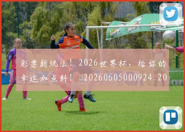 彩票新玩法!2026世界杯,给你的幸运加点料!_20260605000924_20260707152950