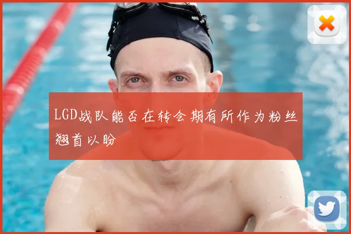 LGD战队能否在转会期有所作为粉丝翘首以盼