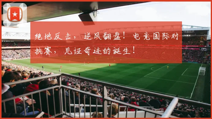 绝地反击,逆风翻盘!电竞国际对抗赛,见证奇迹的诞生!